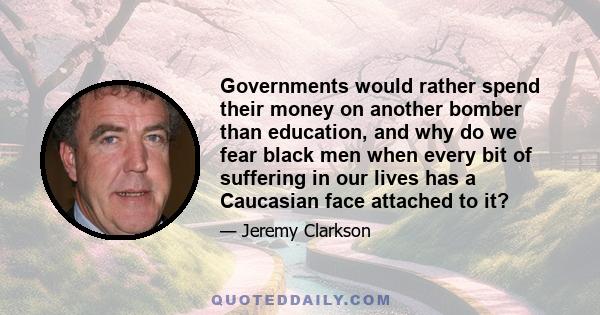 Governments would rather spend their money on another bomber than education, and why do we fear black men when every bit of suffering in our lives has a Caucasian face attached to it?