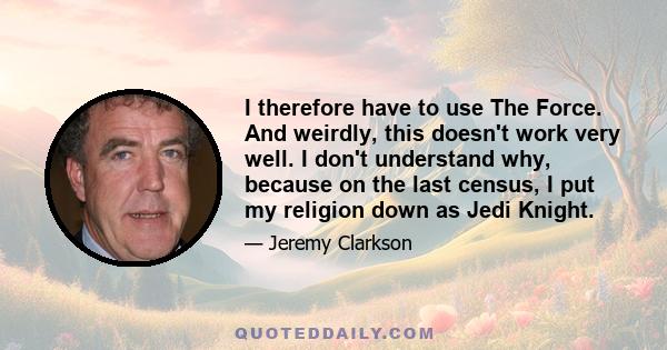 I therefore have to use The Force. And weirdly, this doesn't work very well. I don't understand why, because on the last census, I put my religion down as Jedi Knight.