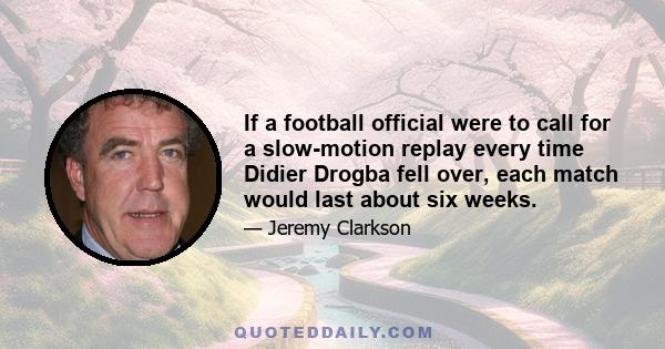 If a football official were to call for a slow-motion replay every time Didier Drogba fell over, each match would last about six weeks.