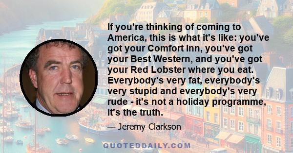 If you're thinking of coming to America, this is what it's like: you've got your Comfort Inn, you've got your Best Western, and you've got your Red Lobster where you eat. Everybody's very fat, everybody's very stupid