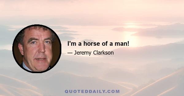 I'm a horse of a man!