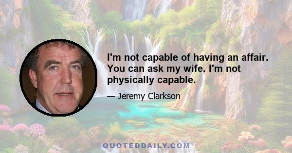 I'm not capable of having an affair. You can ask my wife. I'm not physically capable.