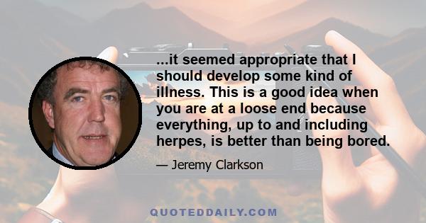 ...it seemed appropriate that I should develop some kind of illness. This is a good idea when you are at a loose end because everything, up to and including herpes, is better than being bored.