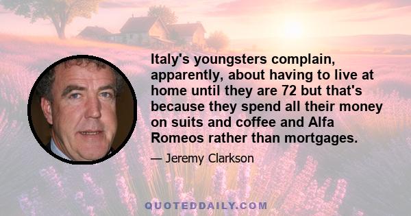 Italy's youngsters complain, apparently, about having to live at home until they are 72 but that's because they spend all their money on suits and coffee and Alfa Romeos rather than mortgages.