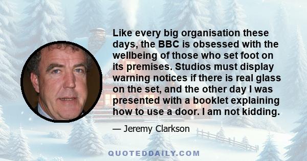 Like every big organisation these days, the BBC is obsessed with the wellbeing of those who set foot on its premises. Studios must display warning notices if there is real glass on the set, and the other day I was