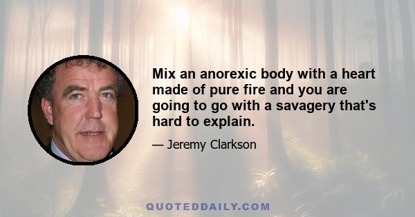 Mix an anorexic body with a heart made of pure fire and you are going to go with a savagery that's hard to explain.