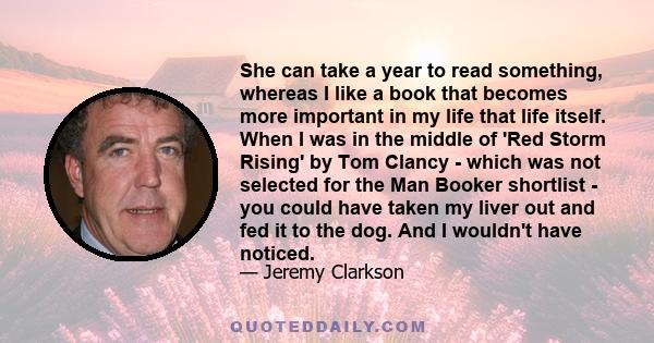 She can take a year to read something, whereas I like a book that becomes more important in my life that life itself. When I was in the middle of 'Red Storm Rising' by Tom Clancy - which was not selected for the Man