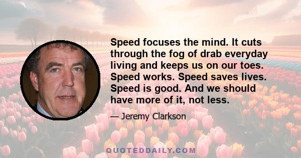 Speed focuses the mind. It cuts through the fog of drab everyday living and keeps us on our toes. Speed works. Speed saves lives. Speed is good. And we should have more of it, not less.