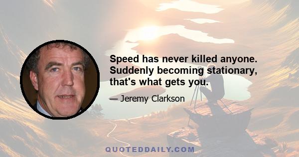 Speed has never killed anyone. Suddenly becoming stationary, that's what gets you.