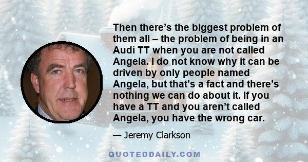 Then there’s the biggest problem of them all – the problem of being in an Audi TT when you are not called Angela. I do not know why it can be driven by only people named Angela, but that’s a fact and there’s nothing we