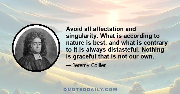 Avoid all affectation and singularity. What is according to nature is best, and what is contrary to it is always distasteful. Nothing is graceful that is not our own.