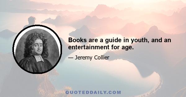 Books are a guide in youth, and an entertainment for age.