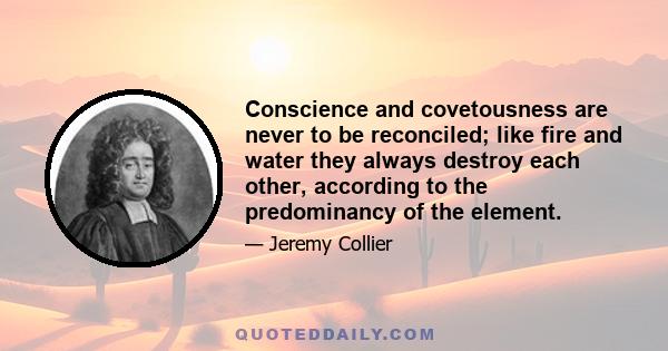 Conscience and covetousness are never to be reconciled; like fire and water they always destroy each other, according to the predominancy of the element.