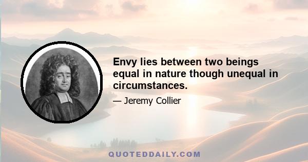 Envy lies between two beings equal in nature though unequal in circumstances.