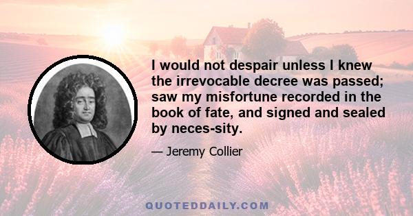 I would not despair unless I knew the irrevocable decree was passed; saw my misfortune recorded in the book of fate, and signed and sealed by neces-sity.