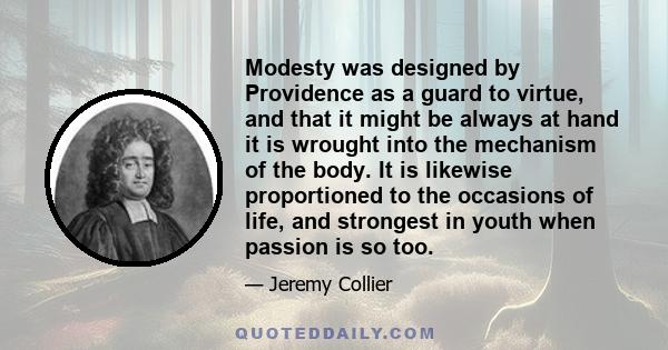 Modesty was designed by Providence as a guard to virtue, and that it might be always at hand it is wrought into the mechanism of the body. It is likewise proportioned to the occasions of life, and strongest in youth