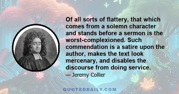 Of all sorts of flattery, that which comes from a solemn character and stands before a sermon is the worst-complexioned. Such commendation is a satire upon the author, makes the text look mercenary, and disables the