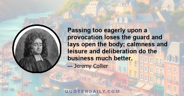 Passing too eagerly upon a provocation loses the guard and lays open the body; calmness and leisure and deliberation do the business much better.