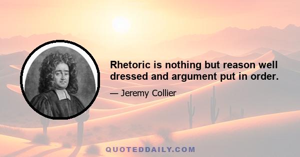 Rhetoric is nothing but reason well dressed and argument put in order.