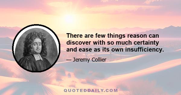 There are few things reason can discover with so much certainty and ease as its own insufficiency.