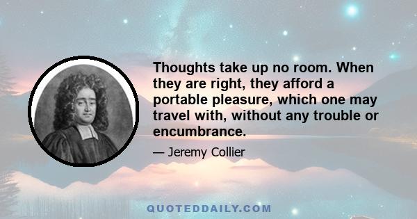 Thoughts take up no room. When they are right, they afford a portable pleasure, which one may travel with, without any trouble or encumbrance.