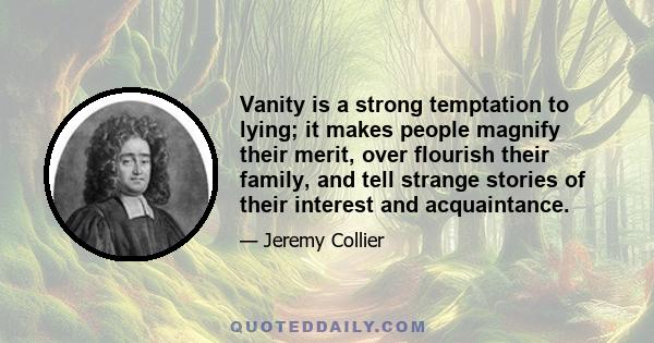 Vanity is a strong temptation to lying; it makes people magnify their merit, over flourish their family, and tell strange stories of their interest and acquaintance.