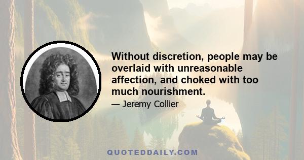 Without discretion, people may be overlaid with unreasonable affection, and choked with too much nourishment.