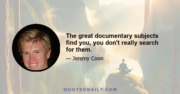 The great documentary subjects find you, you don't really search for them.