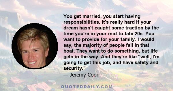 You get married, you start having responsibilities. It's really hard if your dream hasn't caught some traction by the time you're in your mid-to-late 20s. You want to provide for your family. I would say, the majority