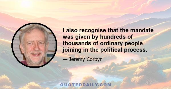 I also recognise that the mandate was given by hundreds of thousands of ordinary people joining in the political process.