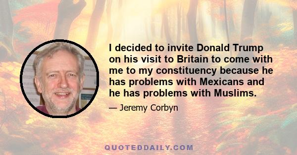 I decided to invite Donald Trump on his visit to Britain to come with me to my constituency because he has problems with Mexicans and he has problems with Muslims.