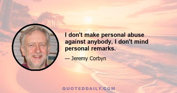 I don't make personal abuse against anybody, I don't mind personal remarks.