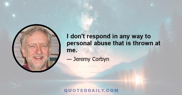 I don't respond in any way to personal abuse that is thrown at me.