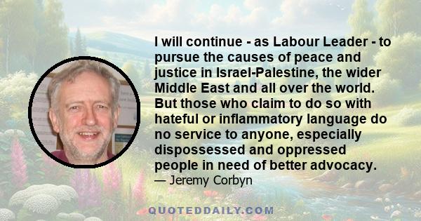 I will continue - as Labour Leader - to pursue the causes of peace and justice in Israel-Palestine, the wider Middle East and all over the world. But those who claim to do so with hateful or inflammatory language do no