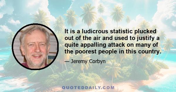 It is a ludicrous statistic plucked out of the air and used to justify a quite appalling attack on many of the poorest people in this country.