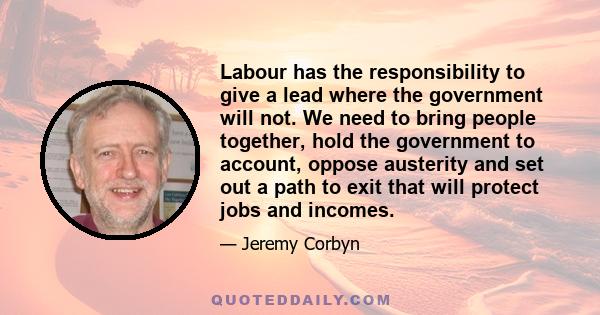 Labour has the responsibility to give a lead where the government will not. We need to bring people together, hold the government to account, oppose austerity and set out a path to exit that will protect jobs and