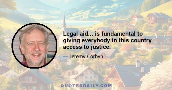 Legal aid... is fundamental to giving everybody in this country access to justice.