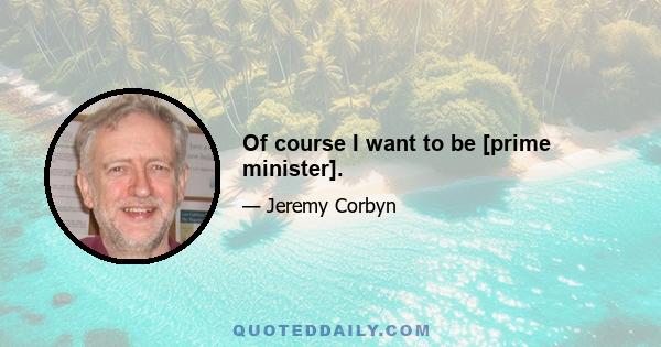 Of course I want to be [prime minister].