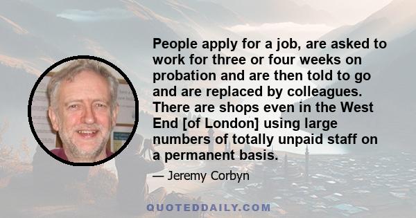 People apply for a job, are asked to work for three or four weeks on probation and are then told to go and are replaced by colleagues. There are shops even in the West End [of London] using large numbers of totally