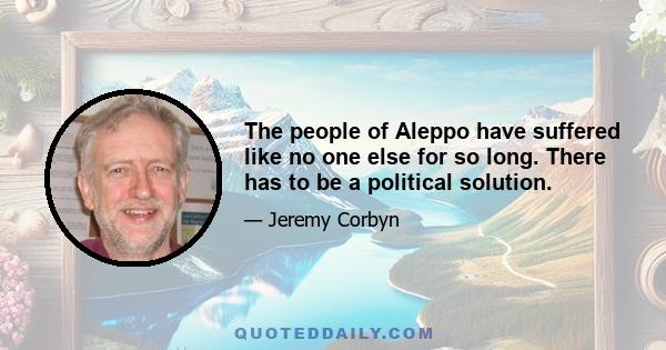 The people of Aleppo have suffered like no one else for so long. There has to be a political solution.