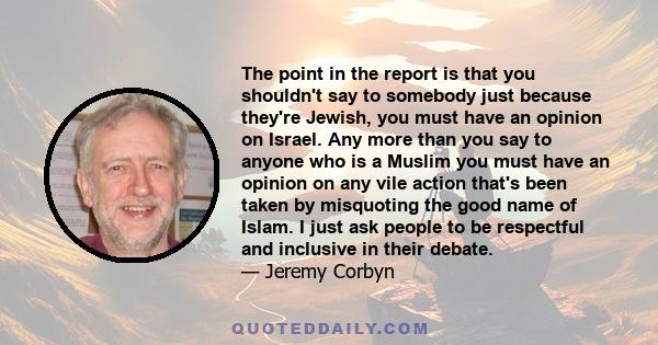 The point in the report is that you shouldn't say to somebody just because they're Jewish, you must have an opinion on Israel. Any more than you say to anyone who is a Muslim you must have an opinion on any vile action