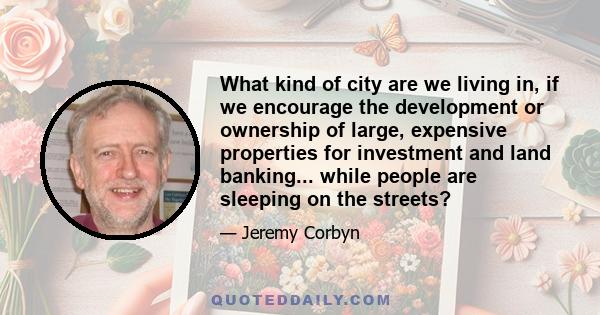 What kind of city are we living in, if we encourage the development or ownership of large, expensive properties for investment and land banking... while people are sleeping on the streets?