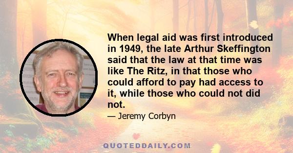 When legal aid was first introduced in 1949, the late Arthur Skeffington said that the law at that time was like The Ritz, in that those who could afford to pay had access to it, while those who could not did not.