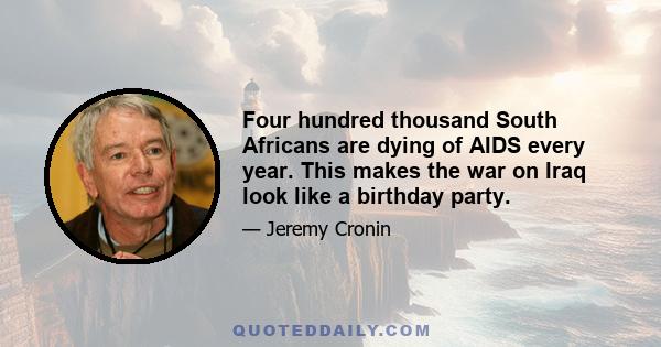 Four hundred thousand South Africans are dying of AIDS every year. This makes the war on Iraq look like a birthday party.