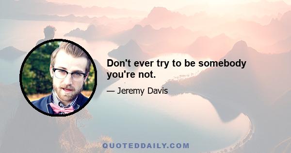 Don't ever try to be somebody you're not.