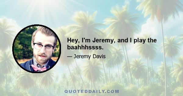 Hey, I'm Jeremy, and I play the baahhhssss.