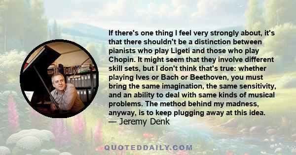 If there's one thing I feel very strongly about, it's that there shouldn't be a distinction between pianists who play Ligeti and those who play Chopin. It might seem that they involve different skill sets, but I don't