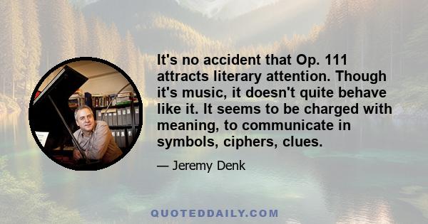 It's no accident that Op. 111 attracts literary attention. Though it's music, it doesn't quite behave like it. It seems to be charged with meaning, to communicate in symbols, ciphers, clues.