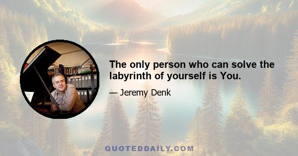 The only person who can solve the labyrinth of yourself is You.