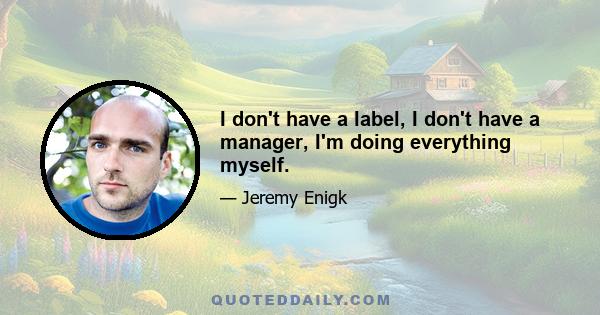 I don't have a label, I don't have a manager, I'm doing everything myself.